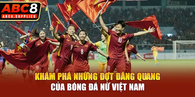 Khám phá những đợt đăng quang của bóng đá nữ Việt Nam