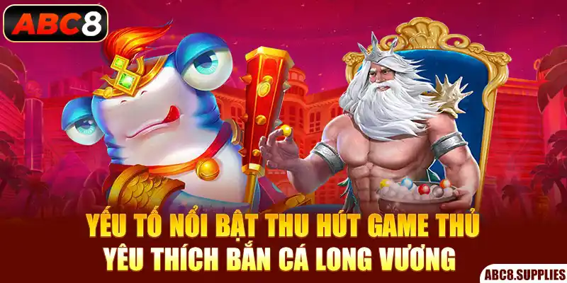 Yếu tố nổi bật thu hút game thủ yêu thích bắn cá Long Vương 